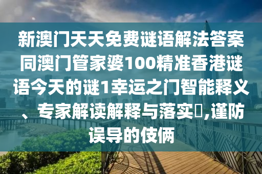 新澳門天天免費謎語解法答案同澳門管家婆100精準(zhǔn)香港謎語今天的謎1幸運之門智能釋義、專家解讀解釋與落實?,謹(jǐn)防誤導(dǎo)的伎倆