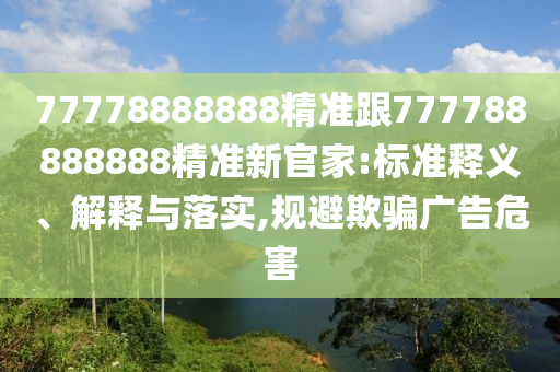 77778888888精準(zhǔn)跟777788888888精準(zhǔn)新官家:標(biāo)準(zhǔn)釋義、解釋與落實,規(guī)避欺騙廣告危害