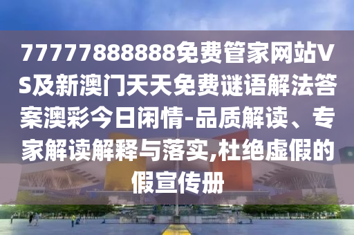 77777888888免費(fèi)管家網(wǎng)站VS及新澳門天天免費(fèi)謎語(yǔ)解法答案澳彩今日閑情-品質(zhì)解讀、專家解讀解釋與落實(shí),杜絕虛假的假宣傳冊(cè)