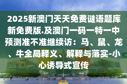 2025新澳門(mén)天天免費(fèi)謎語(yǔ)題庫(kù)新免費(fèi)版.及澳門(mén)一碼一特一中預(yù)測(cè)準(zhǔn)不準(zhǔn)繼續(xù)訪(fǎng)：馬、鼠、龍、牛全局釋義、解釋與落實(shí)-小心誘導(dǎo)式宣傳