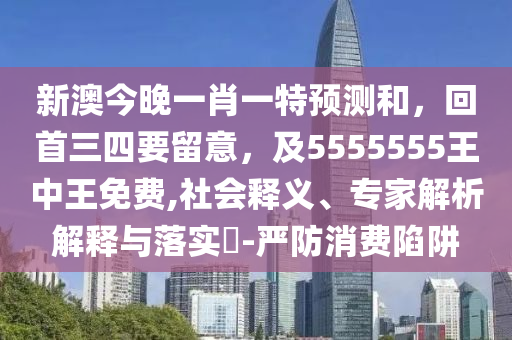 新澳今晚一肖一特預(yù)測(cè)和，回首三四要留意，及5555555王中王免費(fèi),社會(huì)釋義、專(zhuān)家解析解釋與落實(shí)?-嚴(yán)防消費(fèi)陷阱