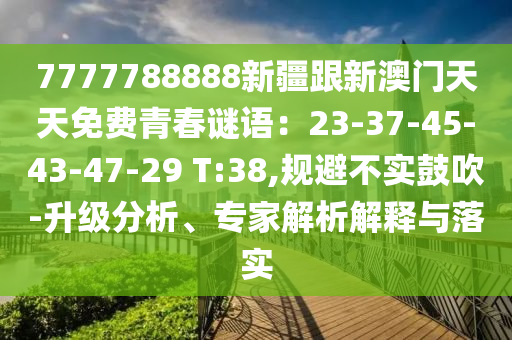 7777788888新疆跟新澳門(mén)天天免費(fèi)青春謎語(yǔ)：23-37-45-43-47-29 T:38,規(guī)避不實(shí)鼓吹-升級(jí)分析、專(zhuān)家解析解釋與落實(shí)