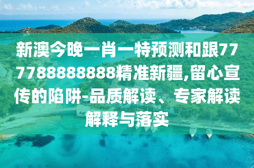 新澳今晚一肖一特預測和跟777788888888精準新疆,留心宣傳的陷阱-品質解讀、專家解讀解釋與落實