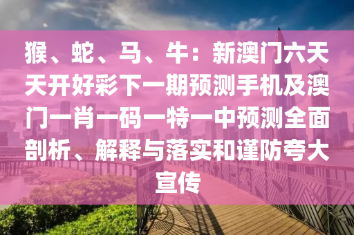 猴、蛇、馬、牛：新澳門六天天開好彩下一期預測手機及澳門一肖一碼一特一中預測全面剖析、解釋與落實和謹防夸大宣傳