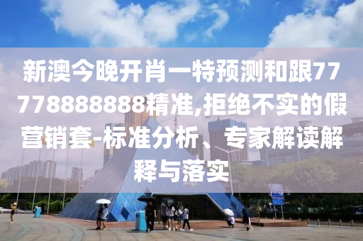 新澳今晚開肖一特預測和跟77778888888精準,拒絕不實的假營銷套-標準分析、專家解讀解釋與落實