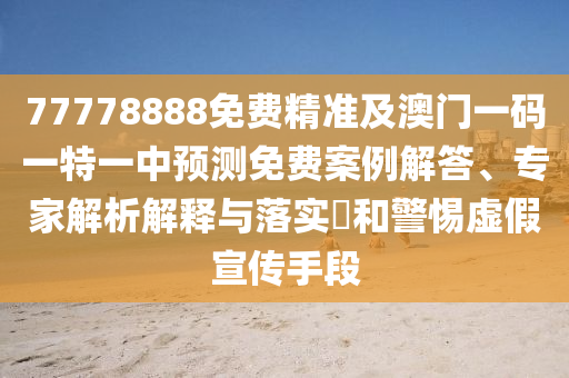 77778888免費精準及澳門一碼一特一中預測免費案例解答、專家解析解釋與落實?和警惕虛假宣傳手段