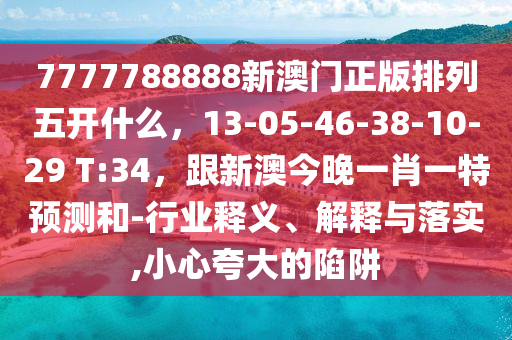 7777788888新澳門正版排列五開什么，13-05-46-38-10-29 T:34，跟新澳今晚一肖一特預測和-行業(yè)釋義、解釋與落實,小心夸大的陷阱