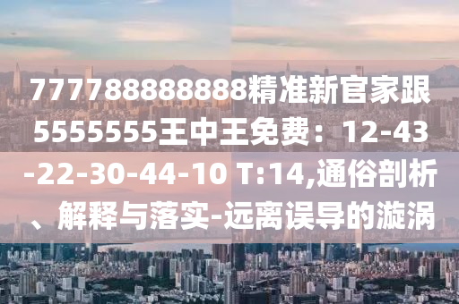777788888888精準新官家跟5555555王中王免費：12-43-22-30-44-10 T:14,通俗剖析、解釋與落實-遠離誤導(dǎo)的漩渦