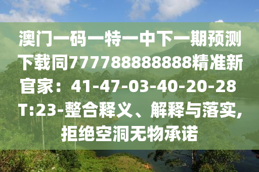 澳門一碼一特一中下一期預(yù)測下載同777788888888精準(zhǔn)新官家：41-47-03-40-20-28 T:23-整合釋義、解釋與落實(shí),拒絕空洞無物承諾