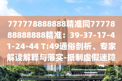 777778888888精準(zhǔn)同7777888888888精準(zhǔn)：39-37-17-41-24-44 T:49通俗剖析、專家解讀解釋與落實(shí)-抵制虛假迷障