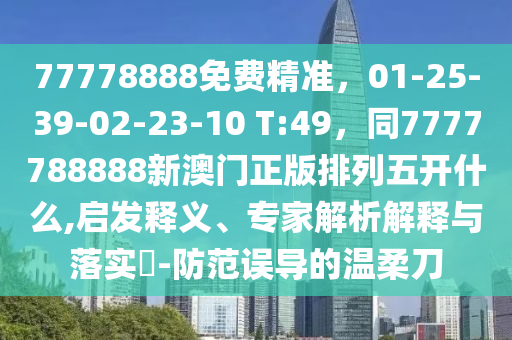 77778888免費(fèi)精準(zhǔn)，01-25-39-02-23-10 T:49，同7777788888新澳門正版排列五開什么,啟發(fā)釋義、專家解析解釋與落實(shí)?-防范誤導(dǎo)的溫柔刀