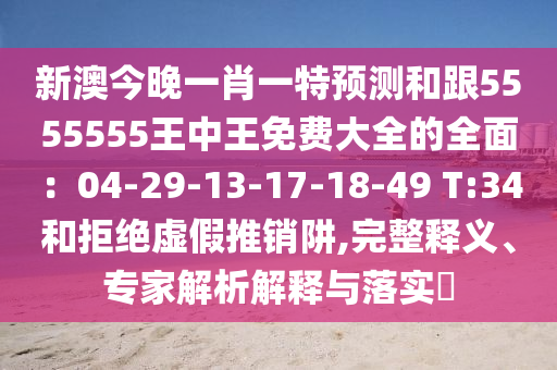 新澳今晚一肖一特預(yù)測和跟5555555王中王免費(fèi)大全的全面：04-29-13-17-18-49 T:34和拒絕虛假推銷阱,完整釋義、專家解析解釋與落實(shí)?