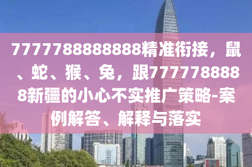 7777788888888精準(zhǔn)銜接，鼠、蛇、猴、兔，跟7777788888新疆的小心不實(shí)推廣策略-案例解答、解釋與落實(shí)