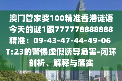 澳門管家婆100精準香港謎語今天的謎1跟777778888888精準：09-43-47-44-49-06 T:23的警惕虛假誘導危害-閉環(huán)剖析、解釋與落實