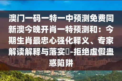 澳門一碼一特一中預測免費同新澳今晚開肖一特預測和：今期生肖最忠心強化釋義、專家解讀解釋與落實?-拒絕虛假蠱惑陷阱