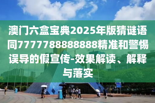 澳門六盒寶典2025年版猜謎語同7777788888888精準和警惕誤導的假宣傳-效果解讀、解釋與落實