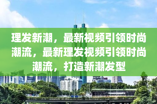 理發(fā)新潮，最新視頻引領(lǐng)時尚潮流，最新理發(fā)視頻引領(lǐng)時尚潮流，打造新潮發(fā)型