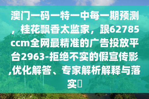 澳門一碼一特一中每一期預(yù)測，桂花飄香太監(jiān)家，跟62785ccm全網(wǎng)最精準(zhǔn)的廣告投放平臺2963-拒絕不實的假宣傳影,優(yōu)化解答、專家解析解釋與落實?