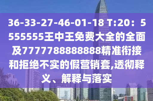 36-33-27-46-01-18 T:20：5555555王中王免費大全的全面及7777788888888精準(zhǔn)銜接和拒絕不實的假營銷套,透徹釋義、解釋與落實