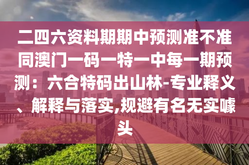 二四六資料期期中預(yù)測準(zhǔn)不準(zhǔn)同澳門一碼一特一中每一期預(yù)測：六合特碼出山林-專業(yè)釋義、解釋與落實,規(guī)避有名無實噱頭