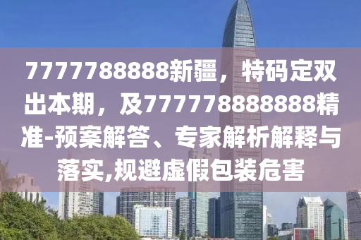 7777788888新疆，特碼定雙出本期，及777778888888精準(zhǔn)-預(yù)案解答、專家解析解釋與落實,規(guī)避虛假包裝危害