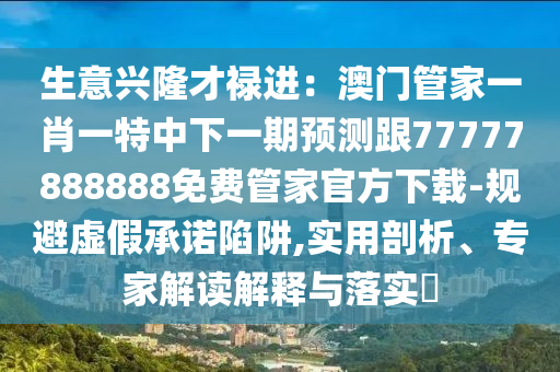 生意興隆才祿進(jìn)：澳門管家一肖一特中下一期預(yù)測跟77777888888免費管家官方下載-規(guī)避虛假承諾陷阱,實用剖析、專家解讀解釋與落實?