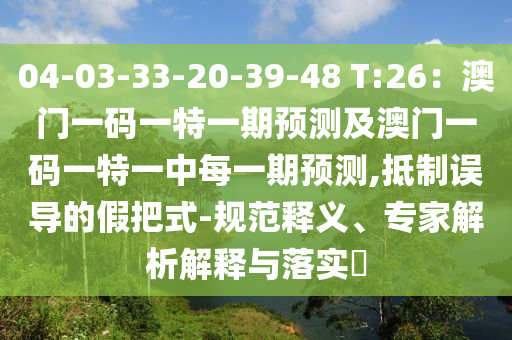 04-03-33-20-39-48 T:26：澳門一碼一特一期預(yù)測及澳門一碼一特一中每一期預(yù)測,抵制誤導(dǎo)的假把式-規(guī)范釋義、專家解析解釋與落實?