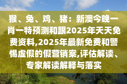 猴、兔、雞、豬：新澳今晚一肖一特預(yù)測和跟2025年天天免費資料,2025年最新免費和警惕虛假的假營銷案,評估解讀、專家解讀解釋與落實