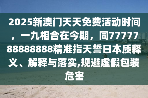 2025新澳門天天免費活動時間，一九相合在今期，同7777788888888精準(zhǔn)指天誓日本質(zhì)釋義、解釋與落實,規(guī)避虛假包裝危害