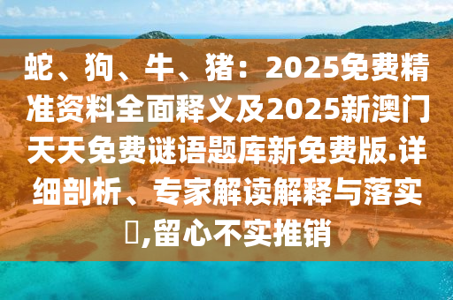 蛇、狗、牛、豬：2025免費精準(zhǔn)資料全面釋義及2025新澳門天天免費謎語題庫新免費版.詳細(xì)剖析、專家解讀解釋與落實?,留心不實推銷