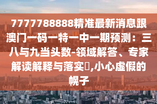 7777788888精準(zhǔn)最新消息跟澳門一碼一特一中一期預(yù)測：三八與九當(dāng)頭數(shù)-領(lǐng)域解答、專家解讀解釋與落實?,小心虛假的幌子