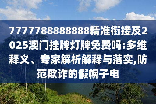 7777788888888精準(zhǔn)銜接及2025澳門掛牌燈牌免費(fèi)嗎:多維釋義、專家解析解釋與落實,防范欺詐的假幌子電