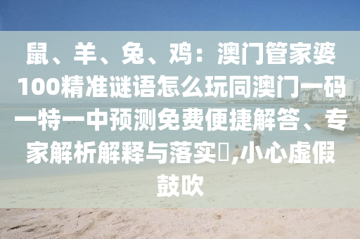 鼠、羊、兔、雞：澳門管家婆100精準(zhǔn)謎語怎么玩同澳門一碼一特一中預(yù)測免費(fèi)便捷解答、專家解析解釋與落實?,小心虛假鼓吹