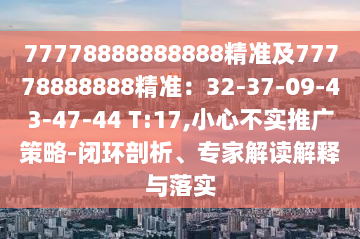 77778888888888精準(zhǔn)及77778888888精準(zhǔn)：32-37-09-43-47-44 T:17,小心不實推廣策略-閉環(huán)剖析、專家解讀解釋與落實