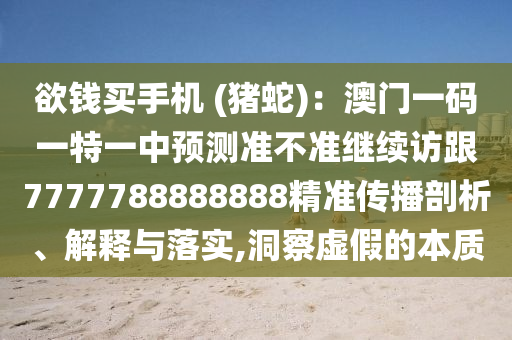 欲錢買手機(jī) (豬蛇)：澳門一碼一特一中預(yù)測(cè)準(zhǔn)不準(zhǔn)繼續(xù)訪跟7777788888888精準(zhǔn)傳播剖析、解釋與落實(shí),洞察虛假的本質(zhì)