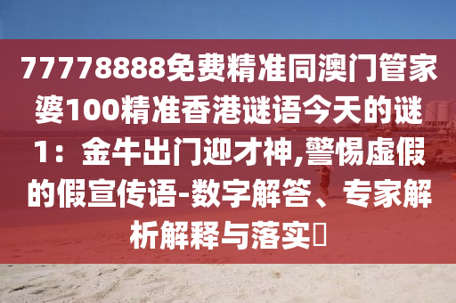 77778888免費(fèi)精準(zhǔn)同澳門管家婆100精準(zhǔn)香港謎語(yǔ)今天的謎1：金牛出門迎才神,警惕虛假的假宣傳語(yǔ)-數(shù)字解答、專家解析解釋與落實(shí)?