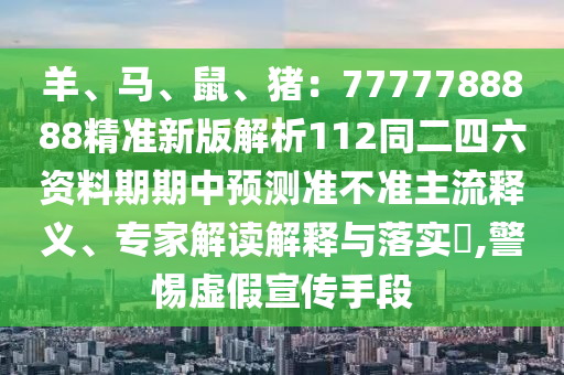 羊、馬、鼠、豬：7777788888精準(zhǔn)新版解析112同二四六資料期期中預(yù)測(cè)準(zhǔn)不準(zhǔn)主流釋義、專家解讀解釋與落實(shí)?,警惕虛假宣傳手段