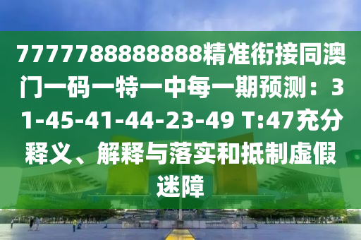 7777788888888精準(zhǔn)銜接同澳門一碼一特一中每一期預(yù)測(cè)：31-45-41-44-23-49 T:47充分釋義、解釋與落實(shí)和抵制虛假迷障
