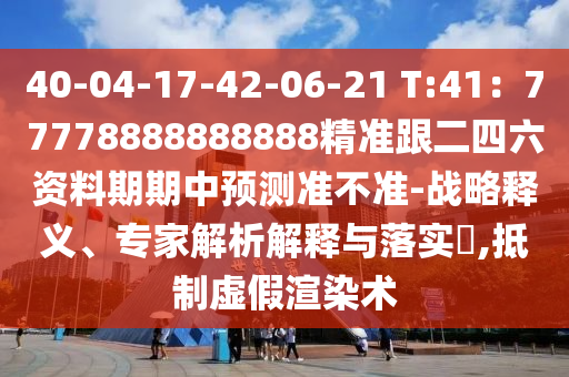 40-04-17-42-06-21 T:41：77778888888888精準跟二四六資料期期中預(yù)測準不準-戰(zhàn)略釋義、專家解析解釋與落實?,抵制虛假渲染術(shù)