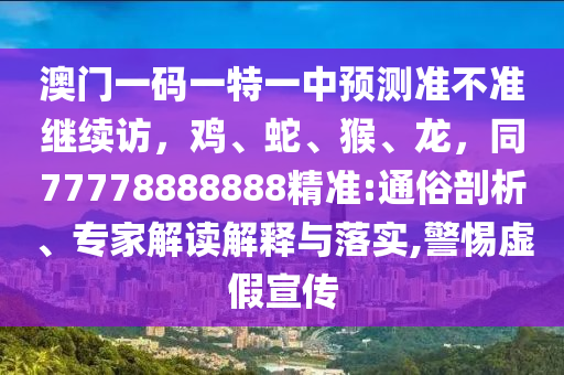 澳門一碼一特一中預(yù)測準不準繼續(xù)訪，雞、蛇、猴、龍，同77778888888精準:通俗剖析、專家解讀解釋與落實,警惕虛假宣傳