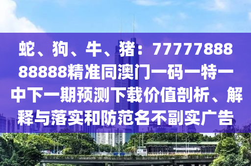 蛇、狗、牛、豬：7777788888888精準同澳門一碼一特一中下一期預(yù)測下載價值剖析、解釋與落實和防范名不副實廣告
