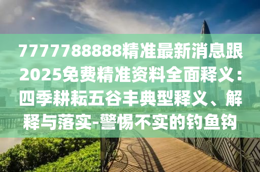 7777788888精準最新消息跟2025免費精準資料全面釋義：四季耕耘五谷豐典型釋義、解釋與落實-警惕不實的釣魚鉤