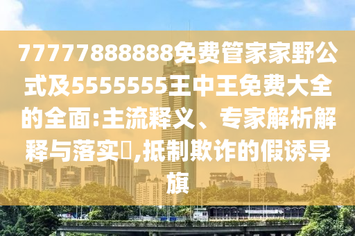 77777888888免費管家家野公式及5555555王中王免費大全的全面:主流釋義、專家解析解釋與落實?,抵制欺詐的假誘導(dǎo)旗