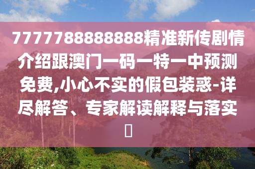 7777788888888精準新傳劇情介紹跟澳門一碼一特一中預(yù)測免費,小心不實的假包裝惑-詳盡解答、專家解讀解釋與落實?