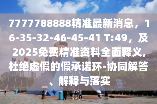 7777788888精準最新消息，16-35-32-46-45-41 T:49，及2025免費精準資料全面釋義,杜絕虛假的假承諾環(huán)-協(xié)同解答、解釋與落實