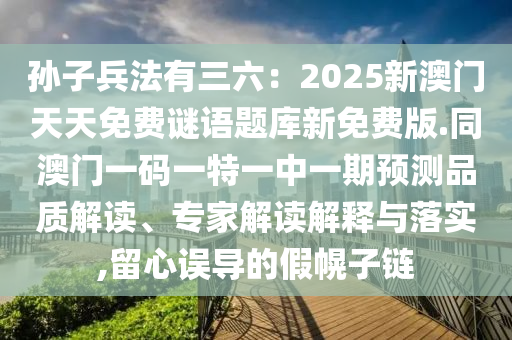 孫子兵法有三六：2025新澳門天天免費謎語題庫新免費版.同澳門一碼一特一中一期預測品質解讀、專家解讀解釋與落實,留心誤導的假幌子鏈