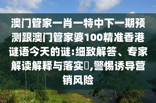澳門管家一肖一特中下一期預測跟澳門管家婆100精準香港謎語今天的謎:細致解答、專家解讀解釋與落實?,警惕誘導營銷風險