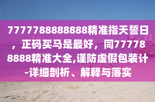 7777788888888精準指天誓日，正碼買馬是最好，同777788888精準大全,謹防虛假包裝計-詳細剖析、解釋與落實