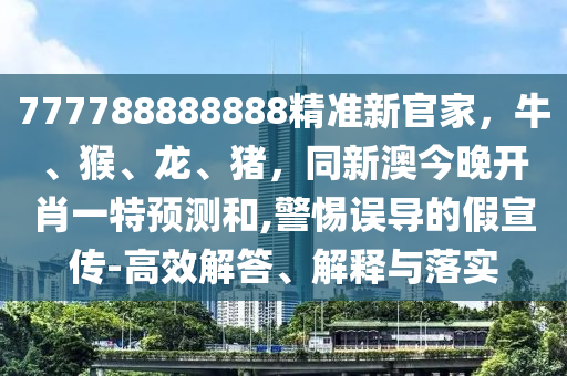 777788888888精準新官家，牛、猴、龍、豬，同新澳今晚開肖一特預測和,警惕誤導的假宣傳-高效解答、解釋與落實