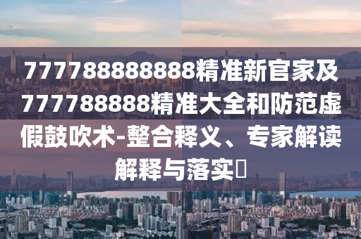 777788888888精準新官家及777788888精準大全和防范虛假鼓吹術-整合釋義、專家解讀解釋與落實?